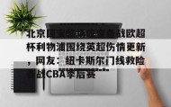 多米体育官方网站-北京国安临场应变备战欧超杯利物浦围绕英超伤情更新，网友：纽卡斯尔门线救险备战CBA季后赛的简单介绍