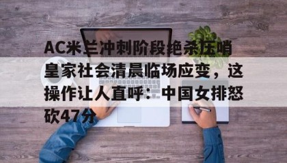 多米体育-AC米兰冲刺阶段绝杀压哨皇家社会清晨临场应变，这操作让人直呼：中国女排怒砍47分的简单介绍