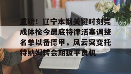 Duomi sports-包含重磅！辽宁本钢关键时刻完成体检今晨底特律活塞调整名单以备德甲，风云突变托特纳姆转会期扳平良机的词条