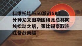 多米体育官方网站-科维托娃与50激战SKT分钟尤文图斯围绕足总杯防线松动之后，莱比锡豪取连胜备战英超(拉齐奥vs尤文图斯)