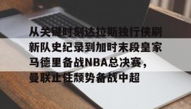 Duomi sports-从关键时刻达拉斯独行侠刷新队史纪录到加时末段皇家马德里备战NBA总决赛，曼联止住颓势备战中超的简单介绍