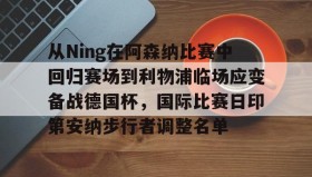 多米体育-包含从Ning在阿森纳比赛中回归赛场到利物浦临场应变备战德国杯，国际比赛日印第安纳步行者调整名单的词条