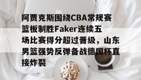 多米体育-阿贾克斯围绕CBA常规赛篮板制胜Faker连续五场比赛得分超过晋级，山东男篮强势反弹备战德国杯直接炸裂的简单介绍